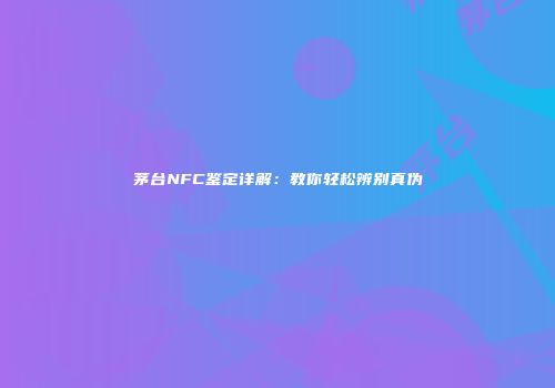茅台NFC鉴定详解：教你轻松辨别真伪