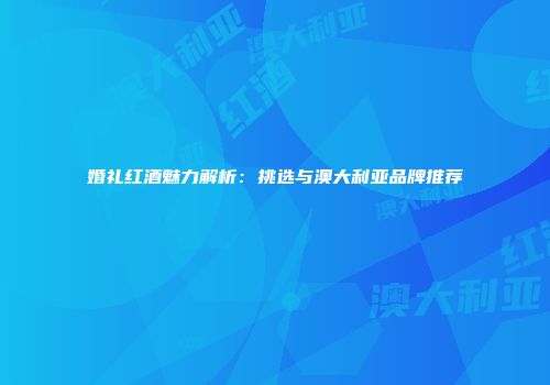 婚礼红酒魅力解析：挑选与澳大利亚品牌推荐