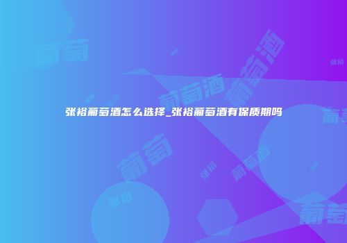 张裕葡萄酒怎么选择_张裕葡萄酒有保质期吗