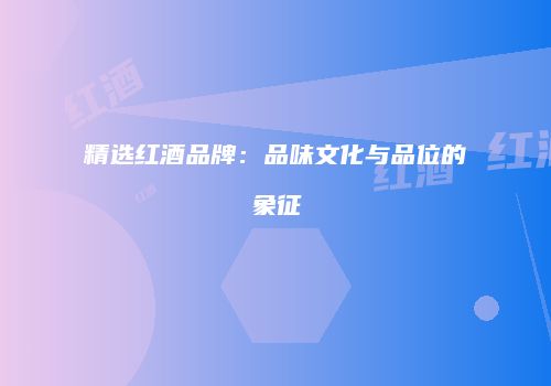 精选红酒品牌：品味文化与品位的象征