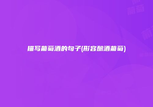 描写葡萄酒的句子(形容酿酒葡萄)