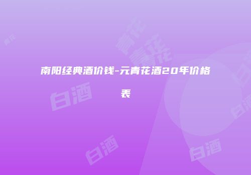 南阳经典酒价钱-元青花酒20年价格表