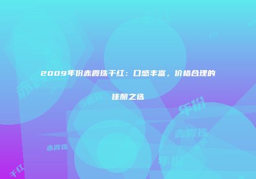 2009年份赤霞珠干红：口感丰富，价格合理的佳酿之选