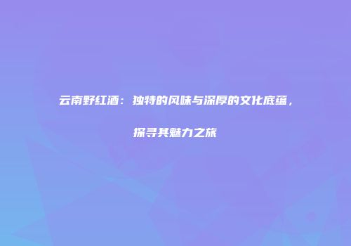 云南野红酒：独特的风味与深厚的文化底蕴，探寻其魅力之旅