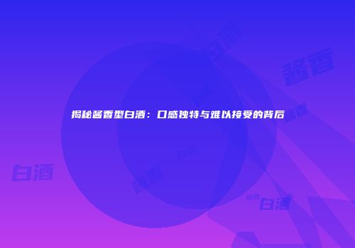 揭秘酱香型白酒：口感独特与难以接受的背后
