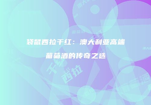 袋鼠西拉干红：澳大利亚高端葡萄酒的传奇之选