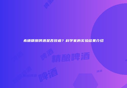 希德精酿啤酒是否致癌？科学家的实验结果介绍