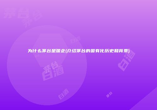 为什么茅台是国企(介绍茅台的国有化历史和背景)