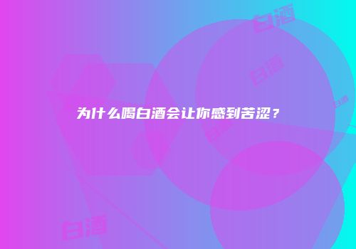 为什么喝白酒会让你感到苦涩？