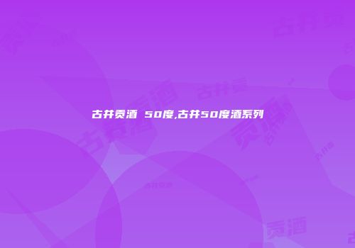 古井贡酒 50度,古井50度酒系列
