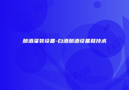 酿酒灌装设备-白酒酿酒设备和技术