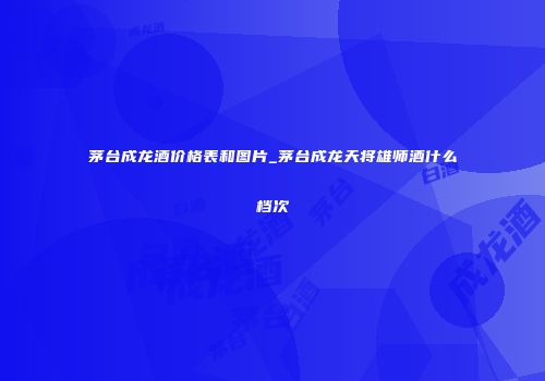 茅台成龙酒价格表和图片_茅台成龙天将雄师酒什么档次