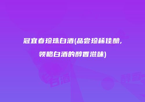 冠宜春珍珠白酒(品尝珍稀佳酿,领略白酒的醇香滋味)