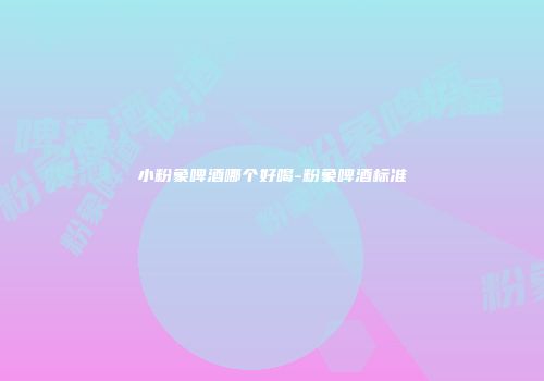 小粉象啤酒哪个好喝-粉象啤酒标准