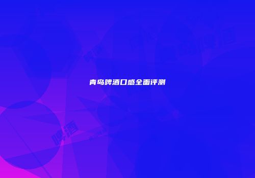 青岛啤酒口感全面评测