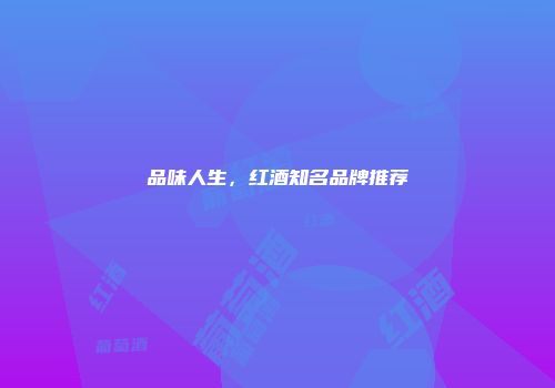 品味人生，红酒知名品牌推荐