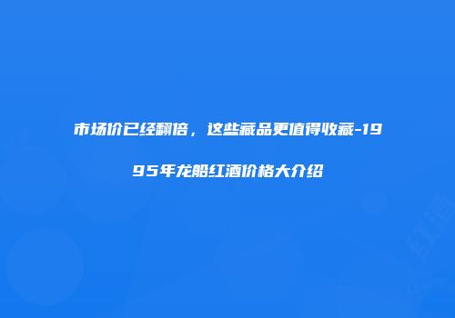 市场价已经翻倍，这些藏品更值得收藏-1995年龙船红酒价格大介绍