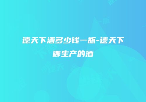 德天下酒多少钱一瓶-德天下哪生产的酒