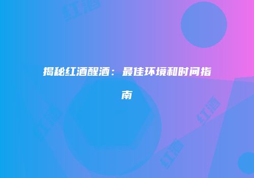 揭秘红酒醒酒：最佳环境和时间指南