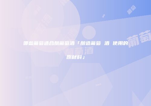 哪些葡萄适合酿葡萄酒「酿造葡萄 酒 使用的原材料」