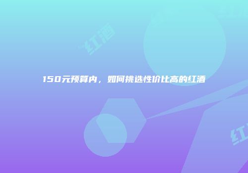 150元预算内，如何挑选性价比高的红酒