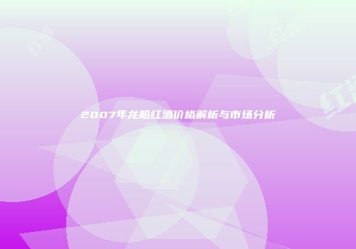 2007年龙船红酒价格解析与市场分析