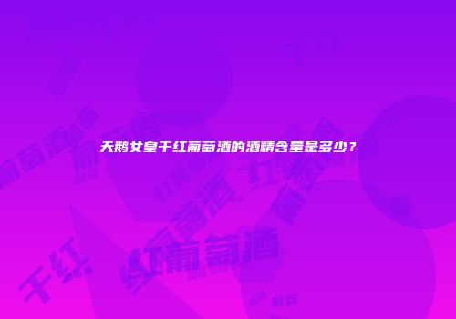 天鹅女皇干红葡萄酒的酒精含量是多少？