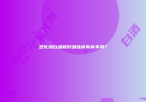 塑化剂白酒和好酒挂杯有何不同？
