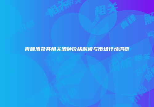 青稞酒及其相关酒种价格解析与市场行情洞察