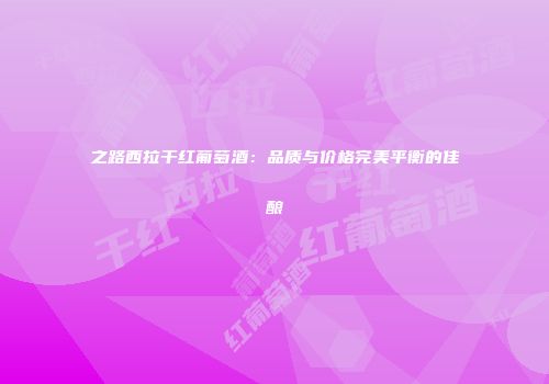 之路西拉干红葡萄酒：品质与价格完美平衡的佳酿