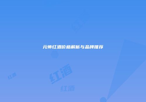 元帅红酒价格解析与品牌推荐