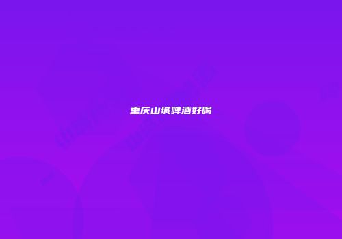 重庆山城啤酒好喝
