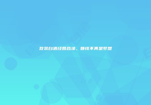 散装白酒经营合法，赚钱不再是梦想