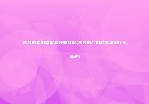 茅台酒专用高粱品种有几种(茅台酒厂用的高粱是什么品种)