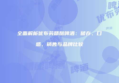 全面解析优布劳精酿啤酒：储存、口感、销售与品牌比较