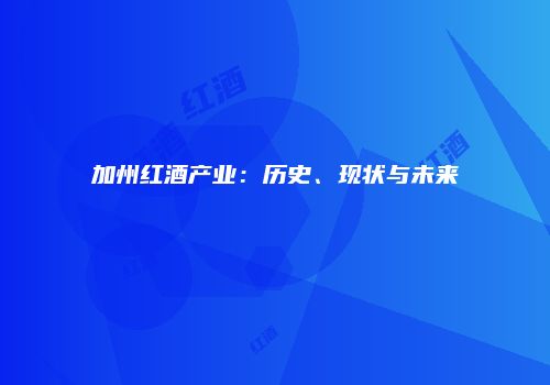 加州红酒产业：历史、现状与未来
