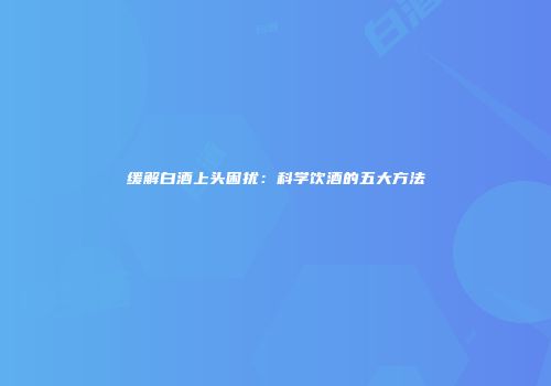 缓解白酒上头困扰：科学饮酒的五大方法