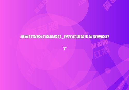 澳洲好喝的红酒品牌好_现在红酒是不是澳洲的好了