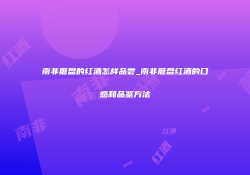 南非磨盘的红酒怎样品尝_南非磨盘红酒的口感和品鉴方法