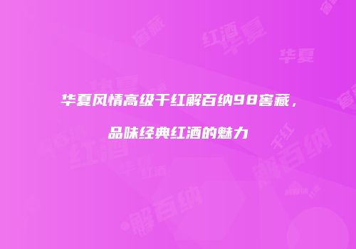 华夏风情高级干红解百纳98窖藏，品味经典红酒的魅力