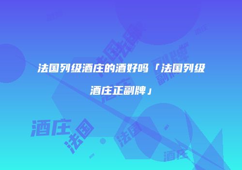 法国列级酒庄的酒好吗「法国列级酒庄正副牌」