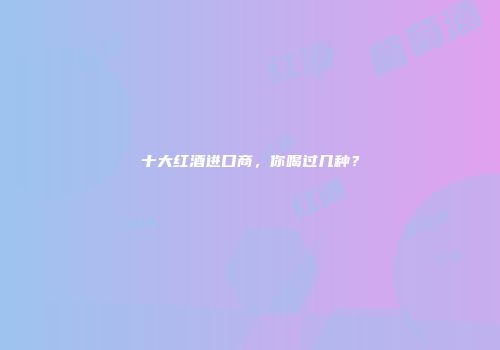 十大红酒进口商，你喝过几种？