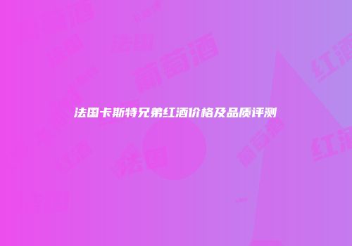 法国卡斯特兄弟红酒价格及品质评测