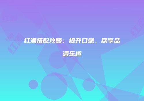红酒搭配攻略：提升口感，尽享品酒乐趣