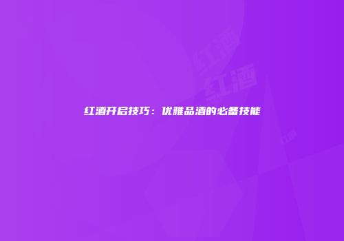 红酒开启技巧：优雅品酒的必备技能