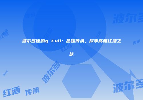 波尔多佳酿g Full：品味传承，尽享高雅红酒之旅