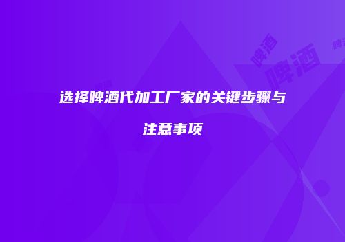 选择啤酒代加工厂家的关键步骤与注意事项