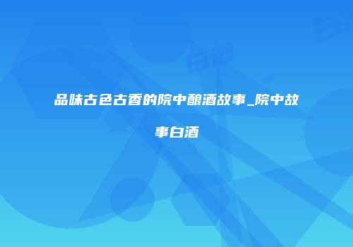 品味古色古香的院中酿酒故事_院中故事白酒