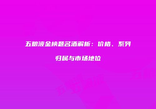 五粮液金榜题名酒解析：价格、系列归属与市场地位