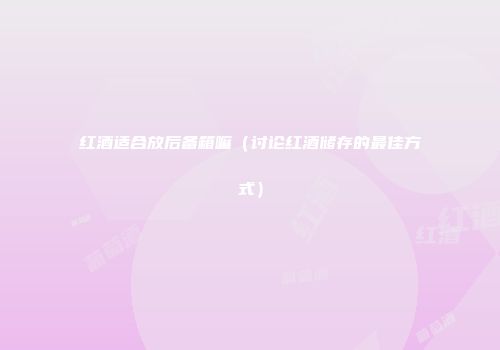 红酒适合放后备箱嘛（讨论红酒储存的最佳方式）